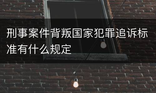 刑事案件背叛国家犯罪追诉标准有什么规定