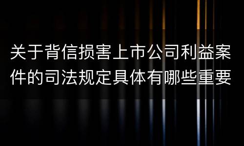 关于背信损害上市公司利益案件的司法规定具体有哪些重要内容