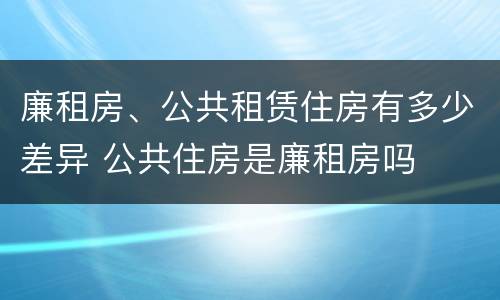 廉租房、公共租赁住房有多少差异 公共住房是廉租房吗
