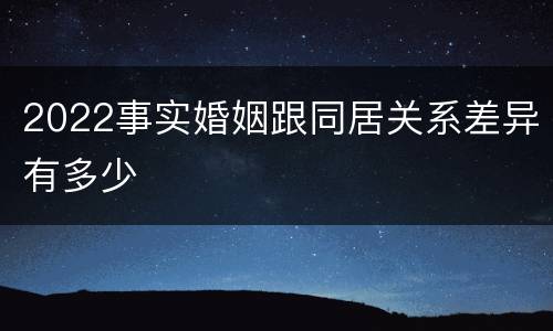 2022事实婚姻跟同居关系差异有多少