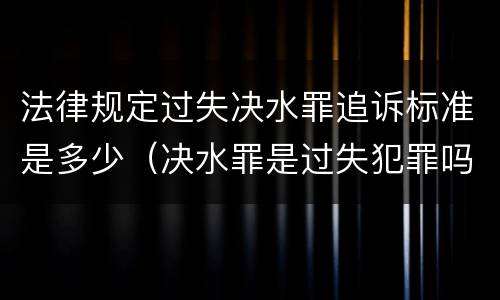 法律规定过失决水罪追诉标准是多少（决水罪是过失犯罪吗）