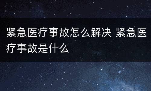 紧急医疗事故怎么解决 紧急医疗事故是什么