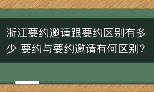 浙江要约邀请跟要约区别有多少 要约与要约邀请有何区别?