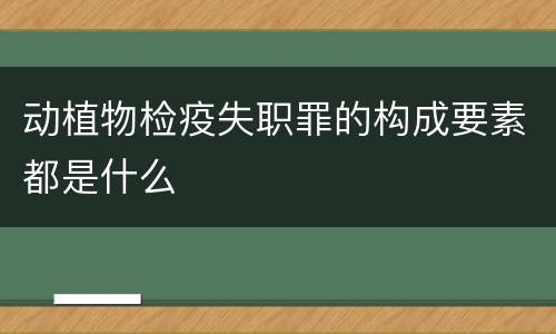 动植物检疫失职罪的构成要素都是什么