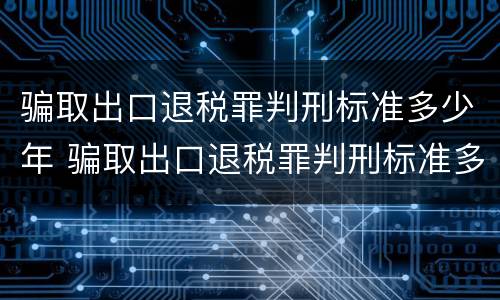 骗取出口退税罪判刑标准多少年 骗取出口退税罪判刑标准多少年了
