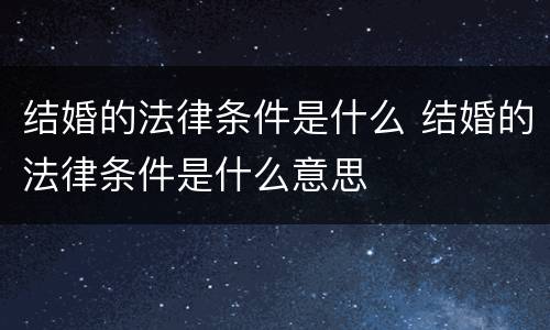 结婚的法律条件是什么 结婚的法律条件是什么意思