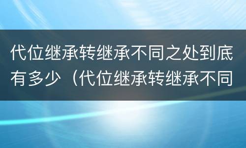 代位继承转继承不同之处到底有多少（代位继承转继承不同之处到底有多少个）