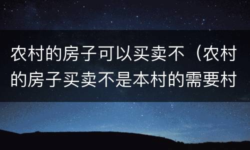 农村的房子可以买卖不（农村的房子买卖不是本村的需要村委会出具什么证明）