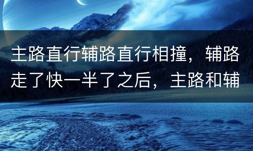 主路直行辅路直行相撞，辅路走了快一半了之后，主路和辅路直行相撞怎么划分责任