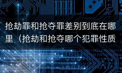 抢劫罪和抢夺罪差别到底在哪里（抢劫和抢夺哪个犯罪性质严重）