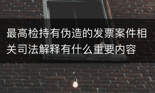 最高检持有伪造的发票案件相关司法解释有什么重要内容