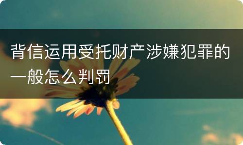 背信运用受托财产涉嫌犯罪的一般怎么判罚