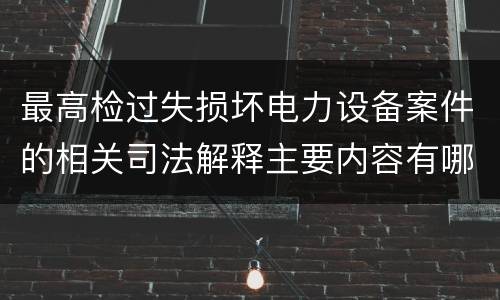 最高检过失损坏电力设备案件的相关司法解释主要内容有哪些