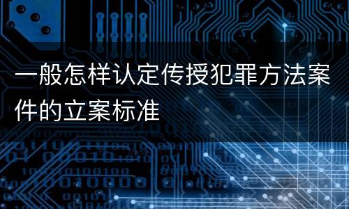 一般怎样认定传授犯罪方法案件的立案标准
