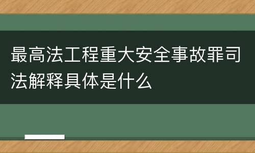 最高法工程重大安全事故罪司法解释具体是什么