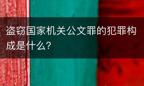 盗窃国家机关公文罪的犯罪构成是什么？