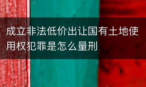 成立非法低价出让国有土地使用权犯罪是怎么量刑