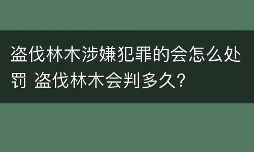 盗伐林木涉嫌犯罪的会怎么处罚 盗伐林木会判多久?