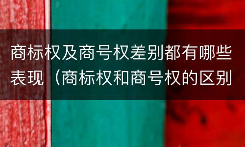 商标权及商号权差别都有哪些表现（商标权和商号权的区别）
