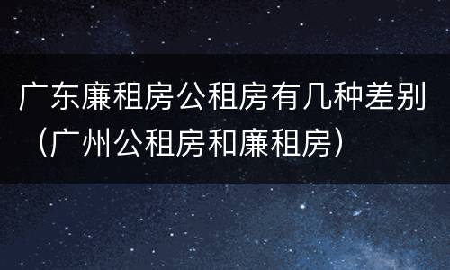 广东廉租房公租房有几种差别（广州公租房和廉租房）