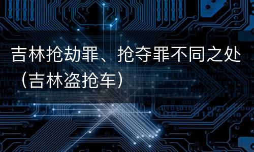 吉林抢劫罪、抢夺罪不同之处（吉林盗抢车）
