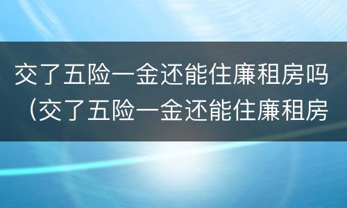 交了五险一金还能住廉租房吗（交了五险一金还能住廉租房吗北京）