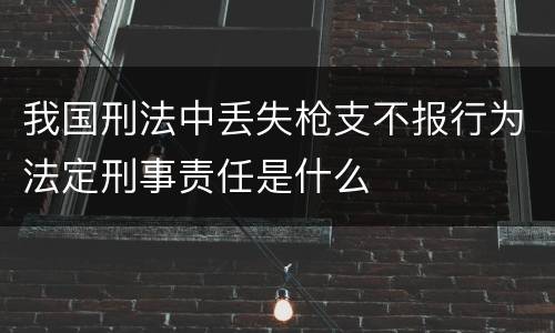 我国刑法中丢失枪支不报行为法定刑事责任是什么