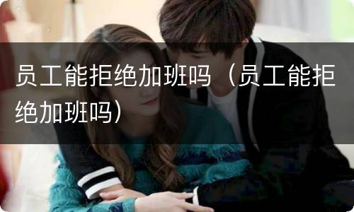 员工能拒绝加班吗（员工能拒绝加班吗）