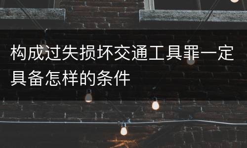 构成过失损坏交通工具罪一定具备怎样的条件