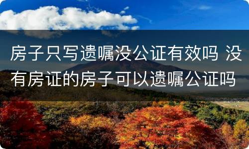 房子只写遗嘱没公证有效吗 没有房证的房子可以遗嘱公证吗