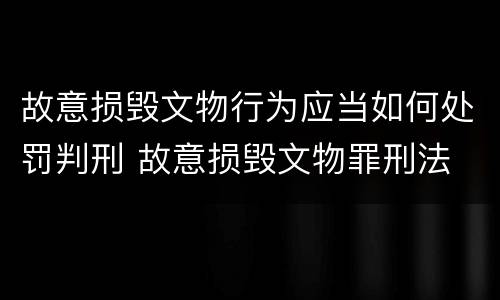 故意损毁文物行为应当如何处罚判刑 故意损毁文物罪刑法