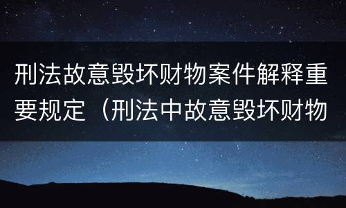 刑法故意毁坏财物案件解释重要规定（刑法中故意毁坏财物罪的规定有哪些）