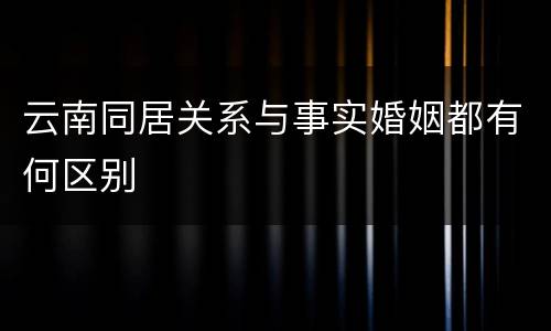 云南同居关系与事实婚姻都有何区别