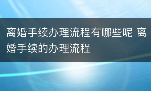 离婚手续办理流程有哪些呢 离婚手续的办理流程