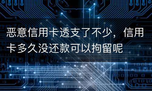 恶意信用卡透支了不少，信用卡多久没还款可以拘留呢