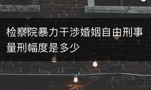 检察院暴力干涉婚姻自由刑事量刑幅度是多少
