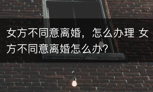 女方不同意离婚，怎么办理 女方不同意离婚怎么办?