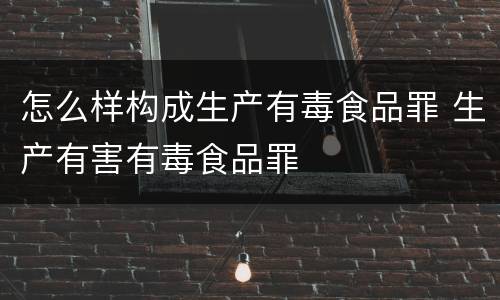 怎么样构成生产有毒食品罪 生产有害有毒食品罪