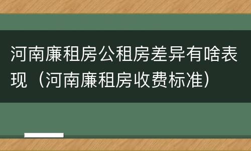 河南廉租房公租房差异有啥表现（河南廉租房收费标准）