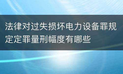 法律对过失损坏电力设备罪规定定罪量刑幅度有哪些