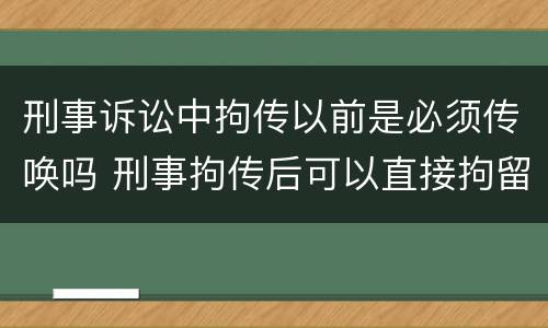 刑事诉讼中拘传以前是必须传唤吗 刑事拘传后可以直接拘留吗