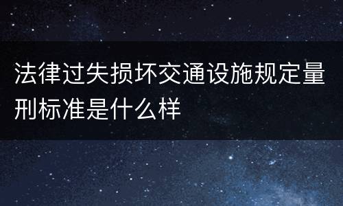 法律过失损坏交通设施规定量刑标准是什么样