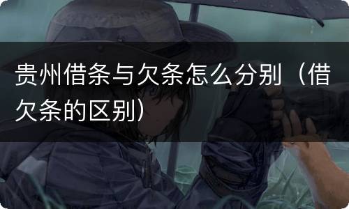 贵州借条与欠条怎么分别（借欠条的区别）