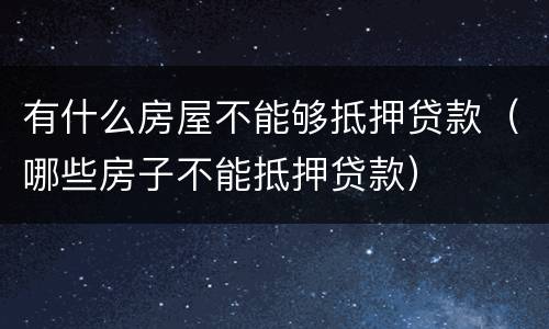 有什么房屋不能够抵押贷款（哪些房子不能抵押贷款）