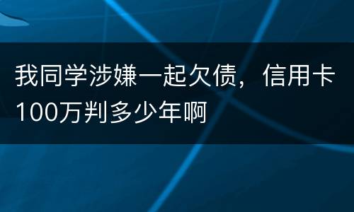 我同学涉嫌一起欠债，信用卡100万判多少年啊