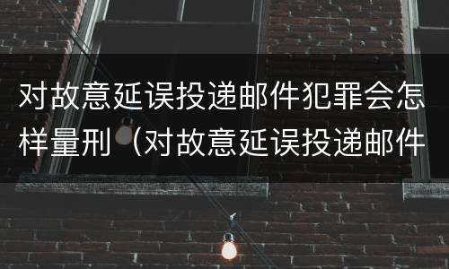 对故意延误投递邮件犯罪会怎样量刑（对故意延误投递邮件犯罪会怎样量刑呢）