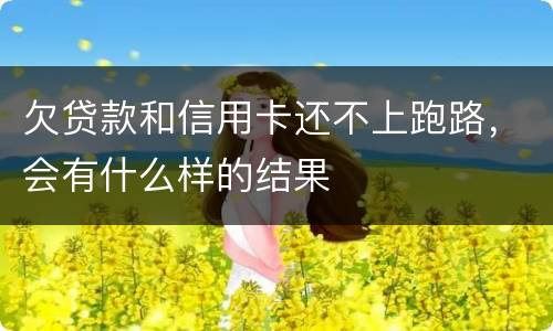 欠贷款和信用卡还不上跑路，会有什么样的结果