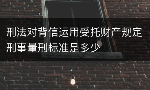 刑法对背信运用受托财产规定刑事量刑标准是多少