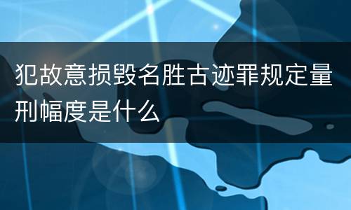犯故意损毁名胜古迹罪规定量刑幅度是什么