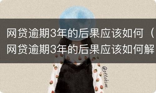 网贷逾期3年的后果应该如何（网贷逾期3年的后果应该如何解决）